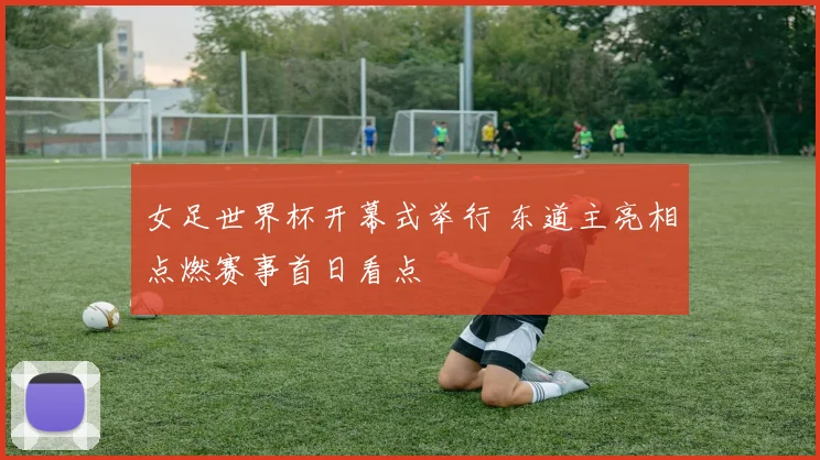 女足世界杯开幕式举行 东道主亮相点燃赛事首日看点