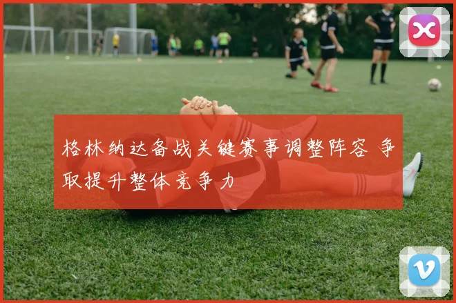 格林纳达备战关键赛事调整阵容 争取提升整体竞争力