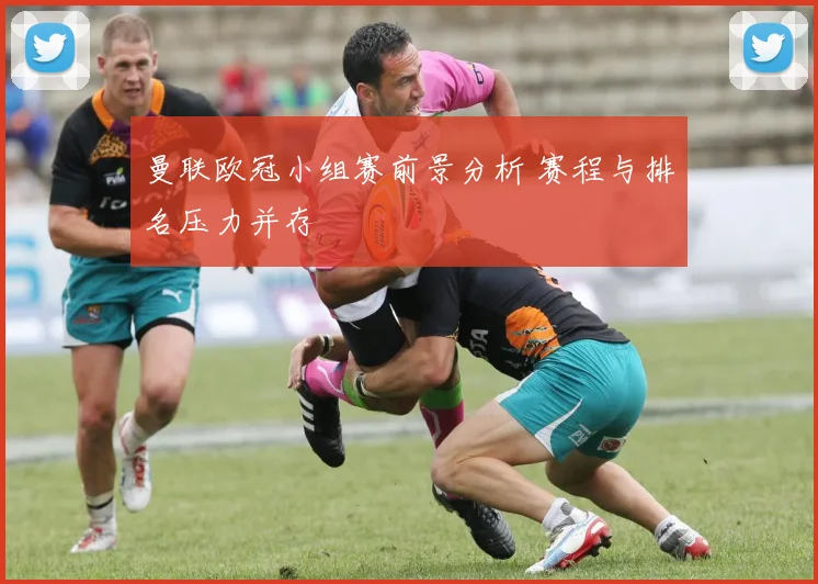 曼联欧冠小组赛前景分析 赛程与排名压力并存
