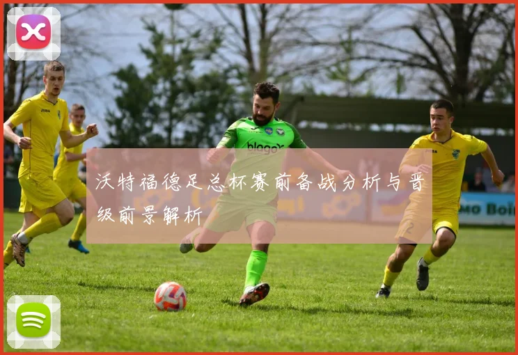 沃特福德足总杯赛前备战分析与晋级前景解析