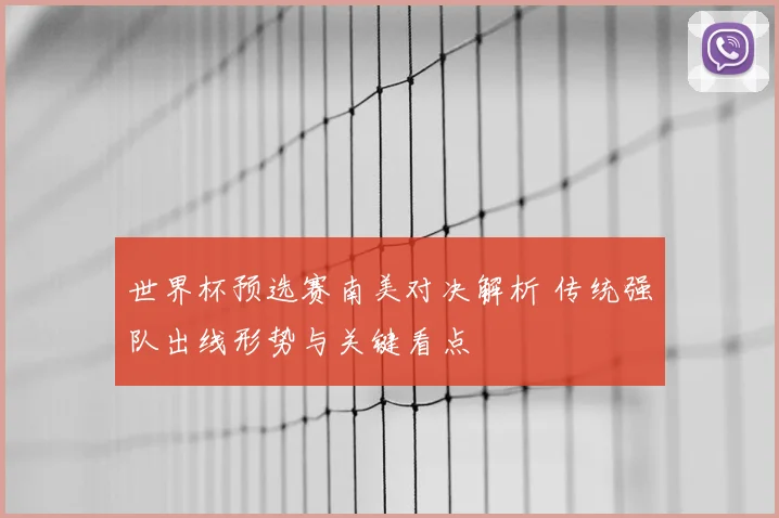 世界杯预选赛南美对决解析 传统强队出线形势与关键看点