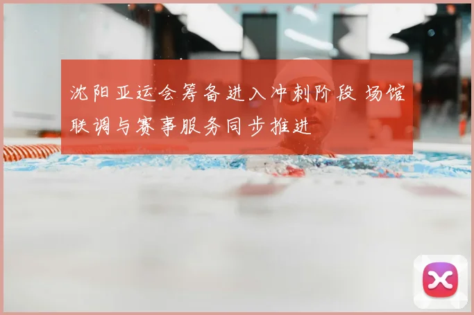 沈阳亚运会筹备进入冲刺阶段 场馆联调与赛事服务同步推进
