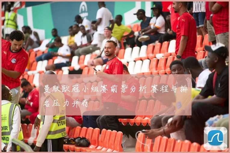 曼联欧冠小组赛前景分析 赛程与排名压力并存