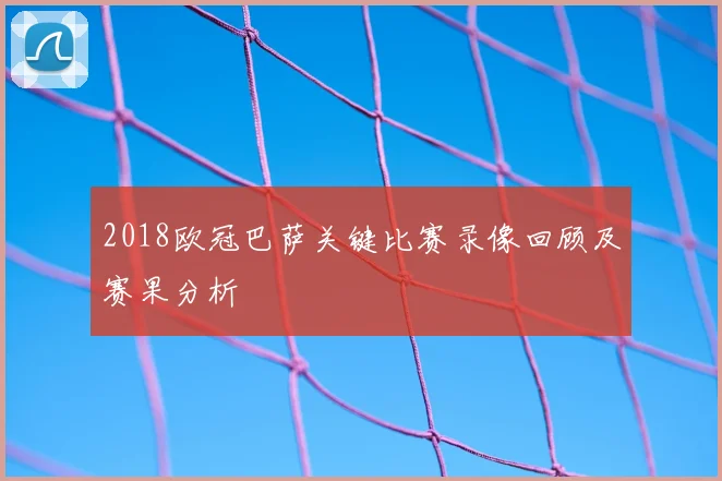 2018欧冠巴萨关键比赛录像回顾及赛果分析