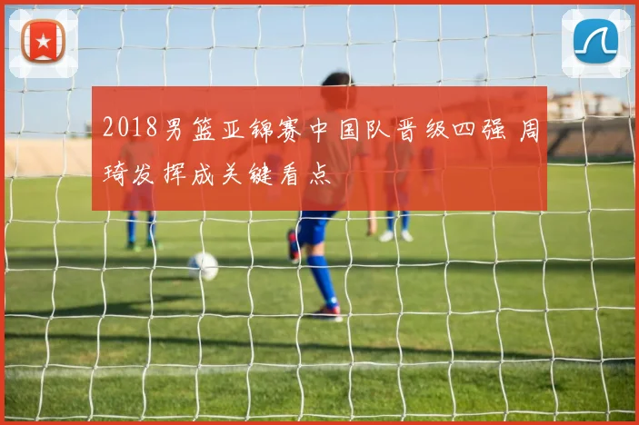 2018男篮亚锦赛中国队晋级四强 周琦发挥成关键看点