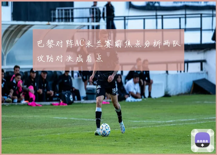 巴黎对阵AC米兰赛前焦点分析两队攻防对决成看点