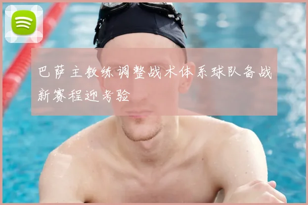 巴萨主教练调整战术体系球队备战新赛程迎考验