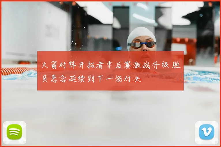 火箭对阵开拓者季后赛激战升级 胜负悬念延续到下一场对决