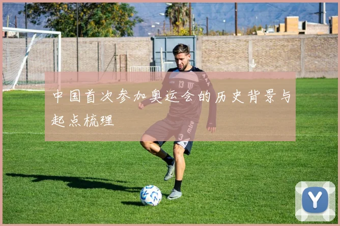 中国首次参加奥运会的历史背景与起点梳理