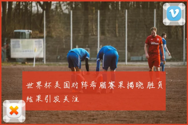 世界杯美国对阵希腊赛果揭晓 胜负结果引发关注