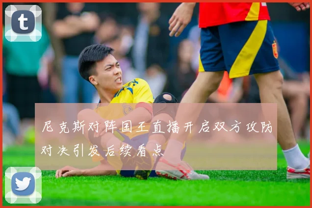 尼克斯对阵国王直播开启双方攻防对决引发后续看点