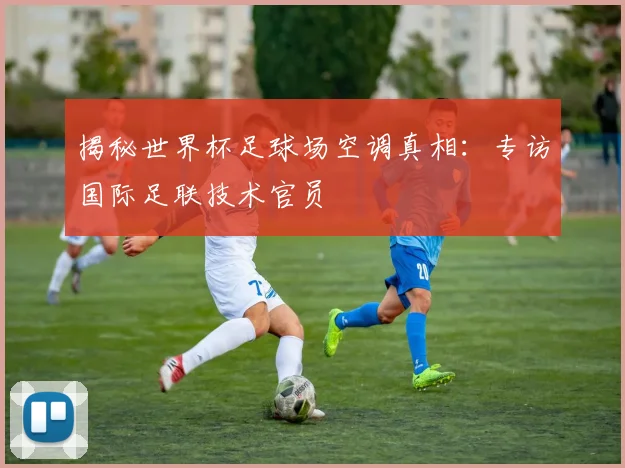 揭秘世界杯足球场空调真相：专访国际足联技术官员