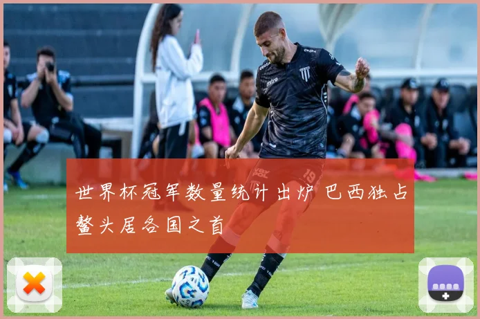 世界杯冠军数量统计出炉 巴西独占鳌头居各国之首
