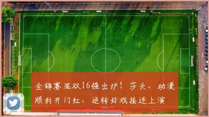 全锦赛混双16强出炉！莎头、动漫顺利开门红，逆转好戏接连上演