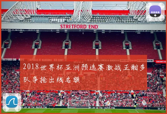 2018世界杯亚洲预选赛激战正酣多队争抢出线名额