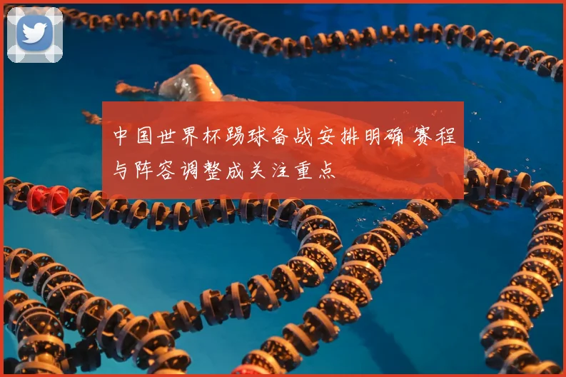 中国世界杯踢球备战安排明确 赛程与阵容调整成关注重点