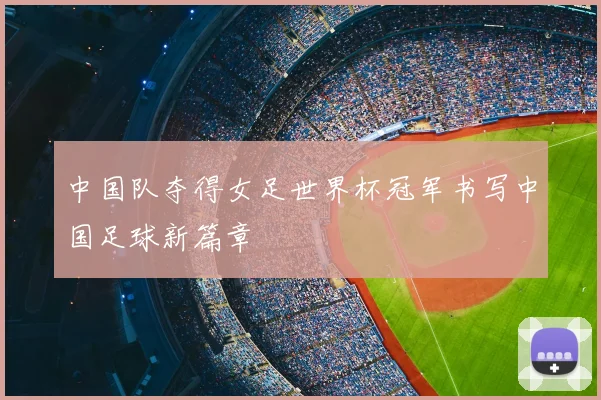 中国队夺得女足世界杯冠军书写中国足球新篇章
