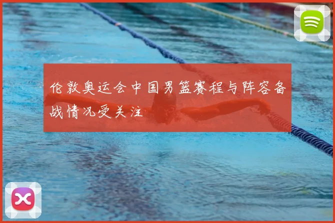 伦敦奥运会中国男篮赛程与阵容备战情况受关注