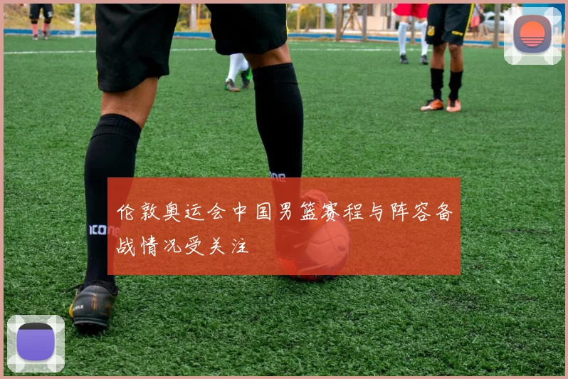 伦敦奥运会中国男篮赛程与阵容备战情况受关注