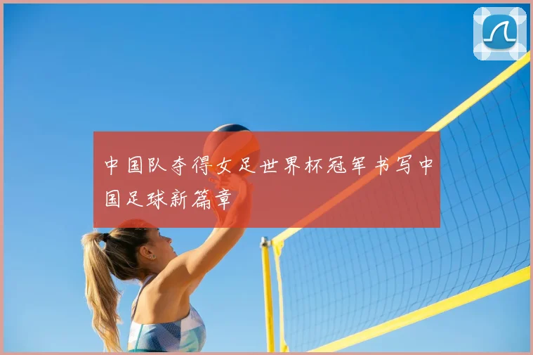 中国队夺得女足世界杯冠军书写中国足球新篇章
