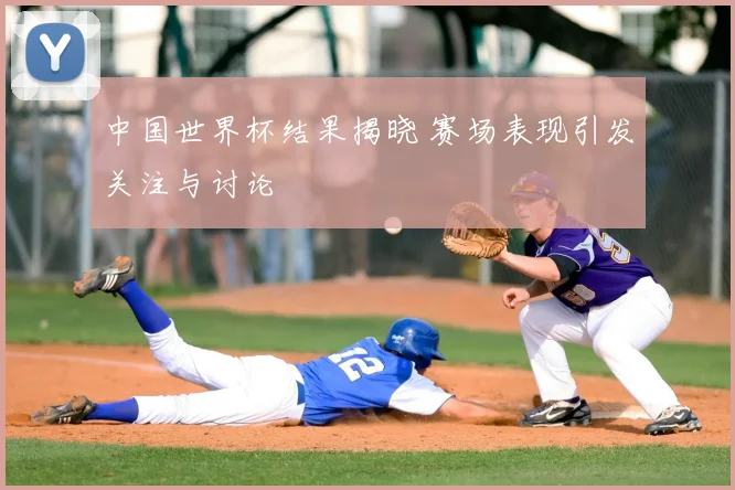 中国世界杯结果揭晓 赛场表现引发关注与讨论