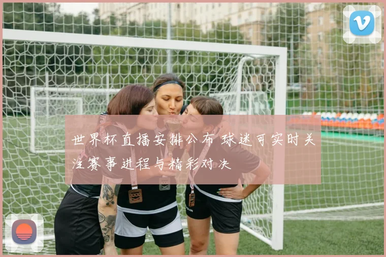 世界杯直播安排公布 球迷可实时关注赛事进程与精彩对决