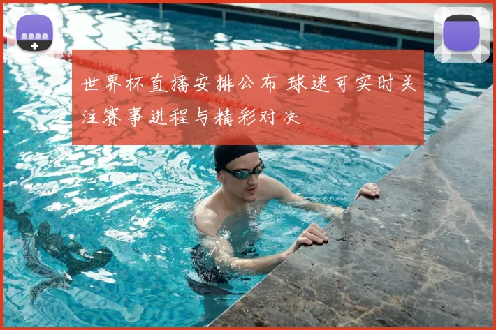 世界杯直播安排公布 球迷可实时关注赛事进程与精彩对决