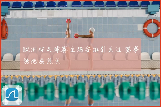 欧洲杯足球赛主场安排引关注 赛事场地成焦点