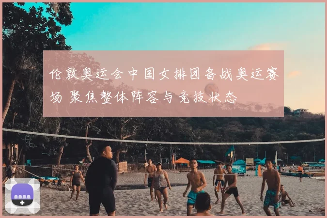 伦敦奥运会中国女排团备战奥运赛场 聚焦整体阵容与竞技状态